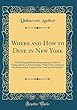 Where and How to Dine in New York: The Principal Hotels, Restaurants and Cafes of Various Kinds and Nationalities Which Have Added to the Gastronomic Fame of New York and Its Suburbs (Classic Reprint)