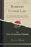 Robbery Under Law: Or the Battle of the Millionaires; A Play in Three Acts and Three Scenes, Time, Treating (Classic Reprint)