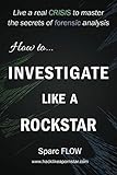 How to Investigate Like a Rockstar: Live a real crisis to master the secrets of forensic analysis (Hacking the Planet)