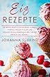 Eis Rezepte: Die besten Rezepte für Eiscreme, Sorbets, Parfaits, Frozen Yogurt und veganes Eis zum Selbermachen – lecker, einfach und schnell! (German Edition)