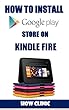 HOW TO INSTALL GOOGLE PLAY STORE ON KINDLE FIRE: A Stress Free Guide on How To Install Google Play Store On Your New and Old Kindle Fire & Get Access To Lots Of Apps In 2 Minutes (English Edition)