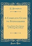 A Complete Guide to Stenography: Or an Entire New System of Writing Short Hand (Classic Reprint)