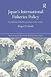 Japan's International Fisheries Policy: Law, Diplomacy and Politics Governing Resource Security (Nissan Institute/Routledge Japanese Studies)
