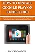 HOW TO INSTALL GOOGLE PLAY ON KINDLE FIRE: A Complete Guide on How to install google play on Kindle Devices in less than 5 Minutes for Beginners to Pro. (English Edition)