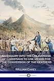 An Enquiry into the Obligations of Christians to Use Means for the Conversion of the Heathens: (Illustrated) (English Edition) An Enquiry into the Obligations of Christians to Use Means for the Conversion of the Heathens: (Illustrated) (English Edition)