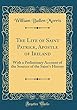 The Life of Saint Patrick, Apostle of Ireland: With a Preliminary Account of the Sources of the Saint's History (Classic Reprint)