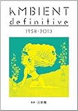 アンビエント・ディフィニティヴ 1958-2013 (ele-king books)