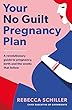 Your No Guilt Pregnancy Plan: A revolutionary guide to pregnancy, birth and the weeks that follow
