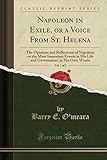 Napoleon in Exile, or a Voice from St. Helena, Vol. 1 of 2: The Opinions and Reflections of Napoleon on the Most Important Events in His Life and Government, in His Own Words (Classic Reprint)