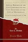 Annual Reports of the City Comptroller and City Treasurer of the City of Minneapolis: For the Year Ending December 31, 1906 (Classic Reprint)