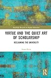 Virtue and the Quiet Art of Scholarship: Reclaiming the University (Routledge Research in Higher Education)