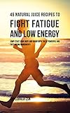 46 Natural Juice Recipes to Fight Fatigue and Low Energy: Jump-start Your Body and Brain with These Powerful and Fast-acting Ingredients (English Edition)