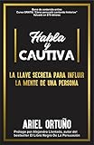 Habla y Cautiva: La Llave Secreta Para Influir La Mente De Una Persona (Spanish Edition)