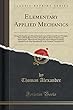 Elementary Applied Mechanics: Being the Simpler and More Practical Cases of Stress and Strain Wrought Out Individually from First Principles by Means of Elementary Mathematics, Illustrated by Diagrams and Graduated Examples, Intended as an Easy Introducti