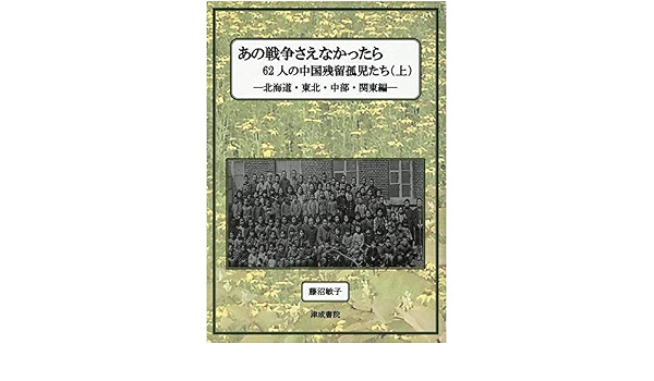 あの戦争さえなかったら 上 62人の中国残留孤児たち 北海道 東北 中部 関東編 藤沼 敏子 本 通販 Amazon