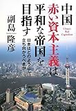 中国 赤い資本主義は平和な帝国を目指すー日本はどのように立ち向かうべきか