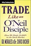 Trade Like an O'Neil Disciple: How We Made Over 18,000% in the Stock Market (Wiley Trading)