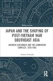 Japan and the shaping of post-Vietnam War Southeast Asia: Japanese diplomacy and the Cambodian conflict, 1978-1993 (Politics in Asia)