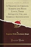 A Treatise on Chancel Screens and Rood Lofts, Their Antiquity, Use, and Symbolic Signification (Classic Reprint)