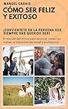 Cómo ser feliz y exitoso: Conviertete en la persona que siempre has querido ser (Spanish Edition)