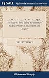 An Abstract from the Works of John Hutchinson, Esq; Being a Summary of His Discoveries in Philosophy and Divinity
