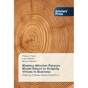 Mastery-Altruism-Passion Model:Return to Knightly Virtues in Business: Edited by Professor Nadira Pardo,Ph.D
