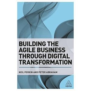 Building the Agile Business through Digital Transformation: How to Lead Digital Transformation in Your Workplace