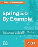 Spring 5.0 By Example: Grasp the fundamentals of Spring 5.0 to build modern, robust, and scalable Java applications