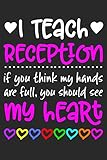 I Teach Reception: If You Think My Hands Are Full You Should See My Heart - 100 Page Journal - Gift Idea for Awesome Teachers Who Love Their Students - Beautiful Pink & White Font Colorful Hearts Cover Design - Notebook Reception Classroom or Journal Writ