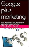 Google plus marketing: learn the secret to earn thousands of dollar using google marketing (English Edition)