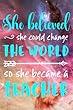 She Believed She Could Change the World: So She Became a Teacher - 100 Page Double Sided Journal - Great Gift for Favorite Teacher - Beautiful Teal & White Font with Colorful Space Cover Design with Stars - Notebook for the Classroom or Journal Writing at