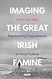 Imaging the Great Irish Famine: Representing Dispossession in Visual Culture (International Library of Visual Culture)