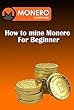 How to mine Monero For Beginner: How to Mine Monero on Windows with CPU & GPU (English Edition)
