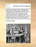 Grammar Made Easie; Containing Despauter's Grammar Reform'd, and Render'd Plain and Obvious to the Capacity of Youth. Together with a New Method of Teaching Latin, by Ten English Particles. the Third Edition