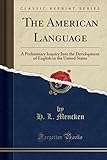 The American Language: A Preliminary Inquiry Into the Development of English in the United States (Classic Reprint)