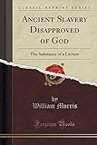Ancient Slavery Disapproved of God: The Substance of a Lecture (Classic Reprint)