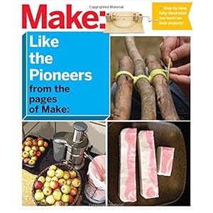 Make Like the Pioneers from the Pages of Make: A Day in the Life With Sustainable, Low-tech/No-tech Solutions (Make Magazine)