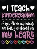 I Teach Kindergarten: If You Think My Hands Are Full You Should See My Heart - 100 Page Double Sided Composition Notebook - Great Gift for Teachers - Beautiful Pink & White Font with Colorful Hearts Cover Design - Notebook for Classroom or Journal Writing
