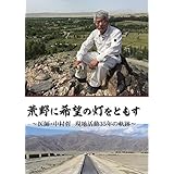 荒野に希望の灯をともす～医師・中村哲 現地活動３５年の軌跡～