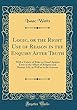 Logic, or the Right Use of Reason in the Enquiry After Truth: With a Variety of Rules to Guard Against Error in the Affairs of Religion and Human Life, as Well as in the Sciences (Classic Reprint)