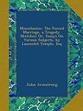 Miscellanies;: The Forced Marriage, a Tragedy. Sketches: Or, Essays On Various Subjects, by Launcelot Temple, Esq