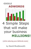 Google AdWords – 4 Simple Steps That Will Make Your Business MILLIONS: (while reducing your AdWords costs) (English Edition)