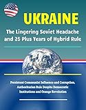 Ukraine: The Lingering Soviet Headache and 25 Plus Years of Hybrid Rule - Persistent Communist Influence and Corruption, Authoritarian Rule Despite Democratic ... and Orange Revolution (English Edition)