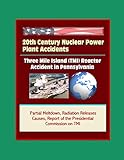 20th Century Nuclear Power Plant Accidents: Three Mile Island (TMI)Reactor Accident in Pennsylvania - Partial Meltdown, Radiation Releases, Causes, Report of the Presidential Commission on TMI