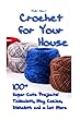 Crochet for Your House: 100+ Super Cute Projects: Tablecloth, Mug Cozies, Dishcloth and a Lot More: (Crochet Tablecloth and Dishcloth, Beginner Crochet)
