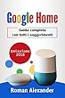 Google Home: Guida completa con tutti i suggerimenti (Smart home system Vol. 2) (Italian Edition)
