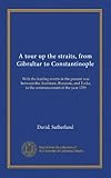 A tour up the straits, from Gibraltar to Constantinople: With the leading events in the present war between the Austrians, Russians, and Turks, to the commencement of the year 1789