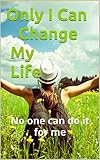 Only I Can Change My Life: No one can do it for me (English Edition)