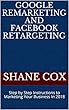 Google Remarketing and Facebook Retargeting: Step by Step Instructions to Marketing Your Business In 2018 (English Edition)