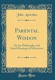 Parental Wisdon: Or the Philosophy and Social Bearings of Education (Classic Reprint)